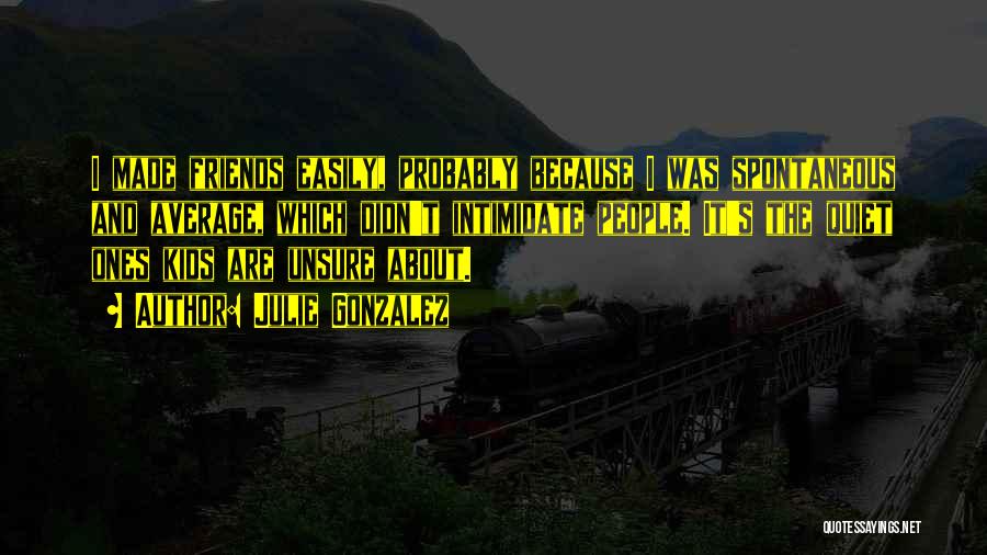Julie Gonzalez Quotes: I Made Friends Easily, Probably Because I Was Spontaneous And Average, Which Didn't Intimidate People. It's The Quiet Ones Kids