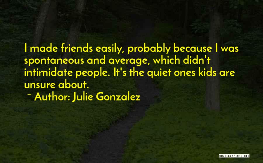 Julie Gonzalez Quotes: I Made Friends Easily, Probably Because I Was Spontaneous And Average, Which Didn't Intimidate People. It's The Quiet Ones Kids