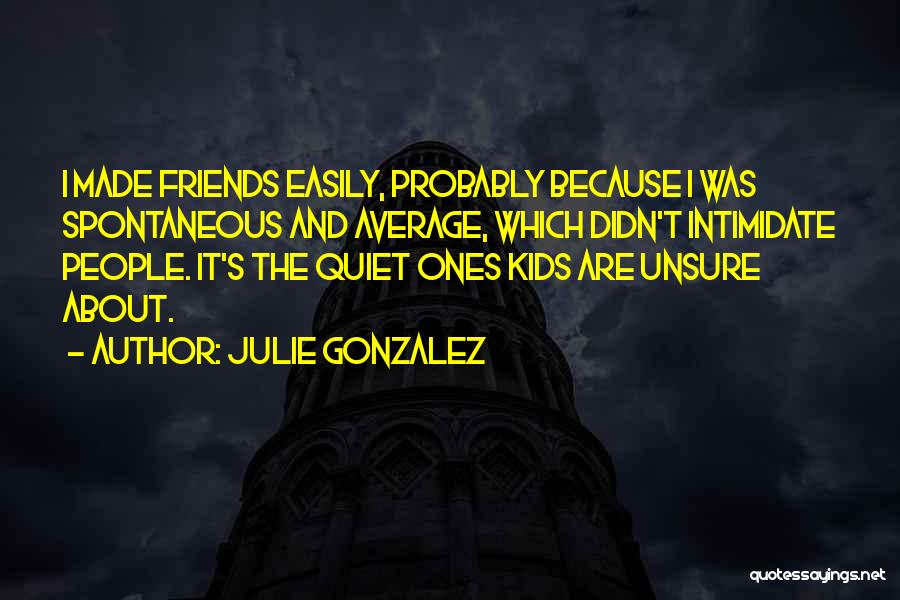 Julie Gonzalez Quotes: I Made Friends Easily, Probably Because I Was Spontaneous And Average, Which Didn't Intimidate People. It's The Quiet Ones Kids