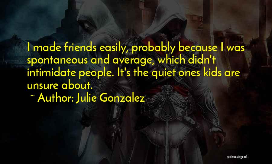 Julie Gonzalez Quotes: I Made Friends Easily, Probably Because I Was Spontaneous And Average, Which Didn't Intimidate People. It's The Quiet Ones Kids