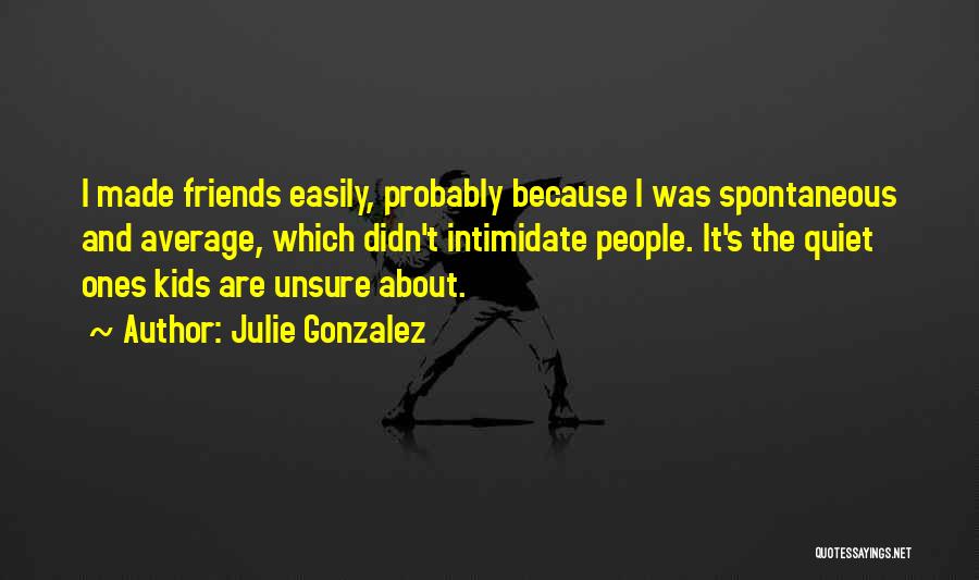 Julie Gonzalez Quotes: I Made Friends Easily, Probably Because I Was Spontaneous And Average, Which Didn't Intimidate People. It's The Quiet Ones Kids