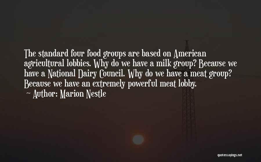 Marion Nestle Quotes: The Standard Four Food Groups Are Based On American Agricultural Lobbies. Why Do We Have A Milk Group? Because We