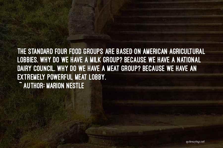 Marion Nestle Quotes: The Standard Four Food Groups Are Based On American Agricultural Lobbies. Why Do We Have A Milk Group? Because We