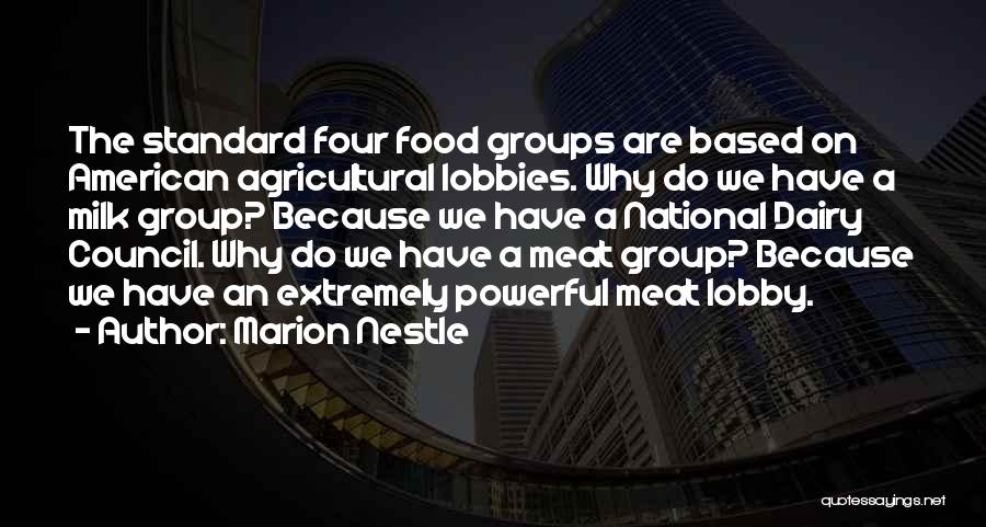 Marion Nestle Quotes: The Standard Four Food Groups Are Based On American Agricultural Lobbies. Why Do We Have A Milk Group? Because We