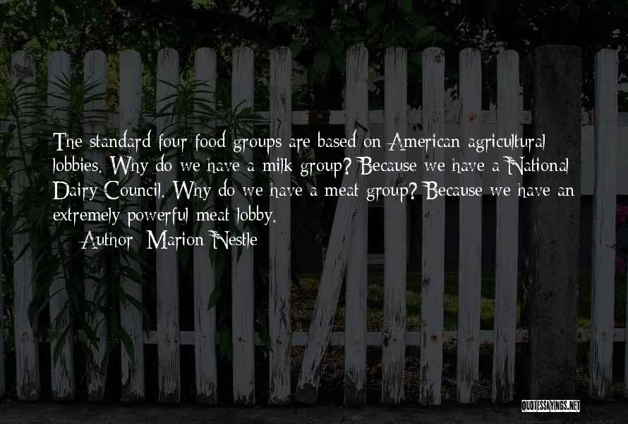 Marion Nestle Quotes: The Standard Four Food Groups Are Based On American Agricultural Lobbies. Why Do We Have A Milk Group? Because We