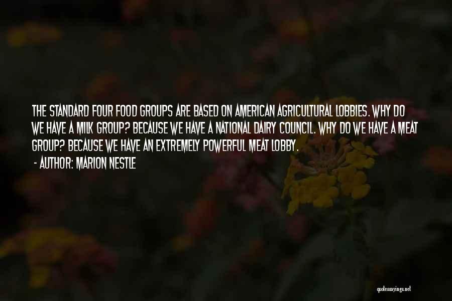 Marion Nestle Quotes: The Standard Four Food Groups Are Based On American Agricultural Lobbies. Why Do We Have A Milk Group? Because We