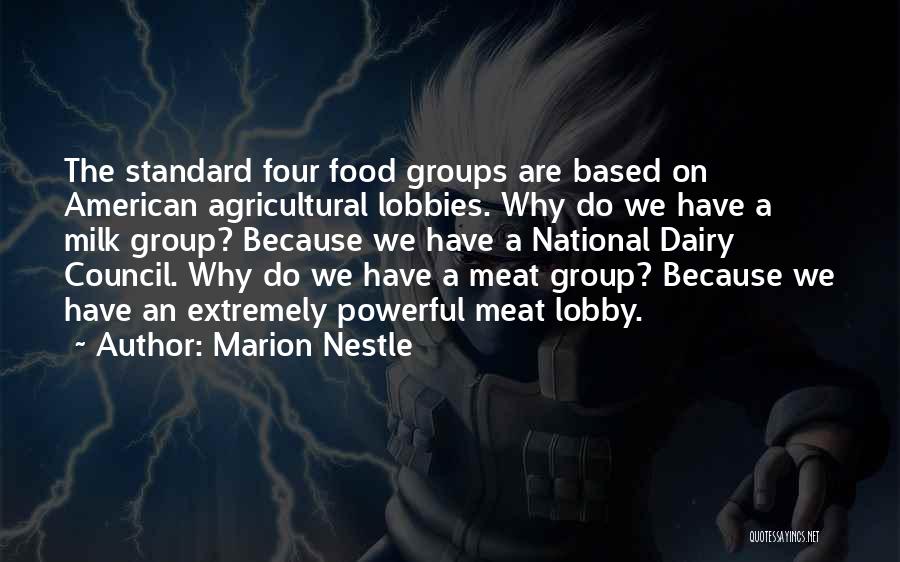 Marion Nestle Quotes: The Standard Four Food Groups Are Based On American Agricultural Lobbies. Why Do We Have A Milk Group? Because We