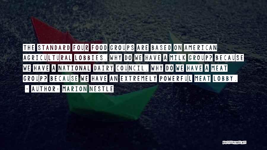 Marion Nestle Quotes: The Standard Four Food Groups Are Based On American Agricultural Lobbies. Why Do We Have A Milk Group? Because We