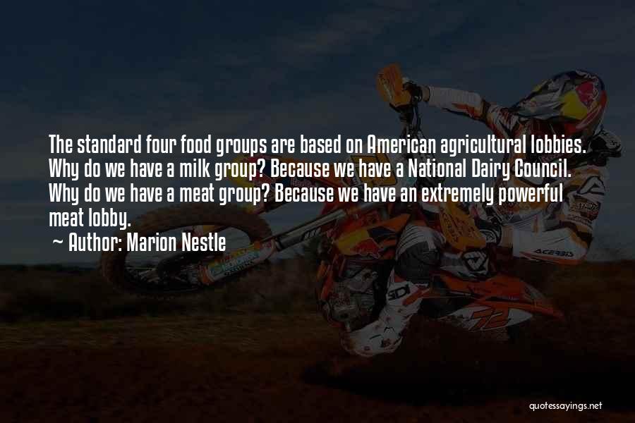 Marion Nestle Quotes: The Standard Four Food Groups Are Based On American Agricultural Lobbies. Why Do We Have A Milk Group? Because We