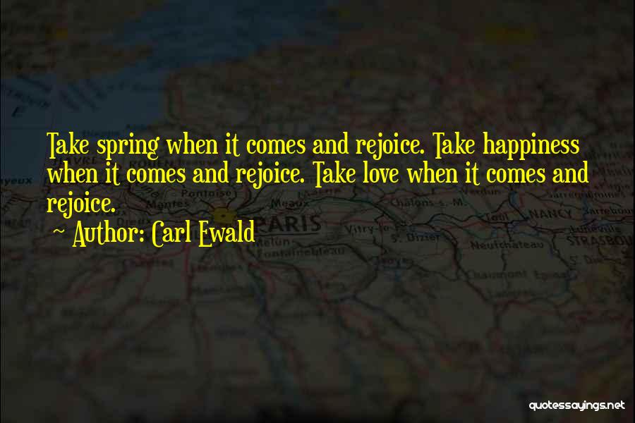 Carl Ewald Quotes: Take Spring When It Comes And Rejoice. Take Happiness When It Comes And Rejoice. Take Love When It Comes And