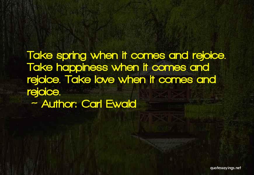 Carl Ewald Quotes: Take Spring When It Comes And Rejoice. Take Happiness When It Comes And Rejoice. Take Love When It Comes And
