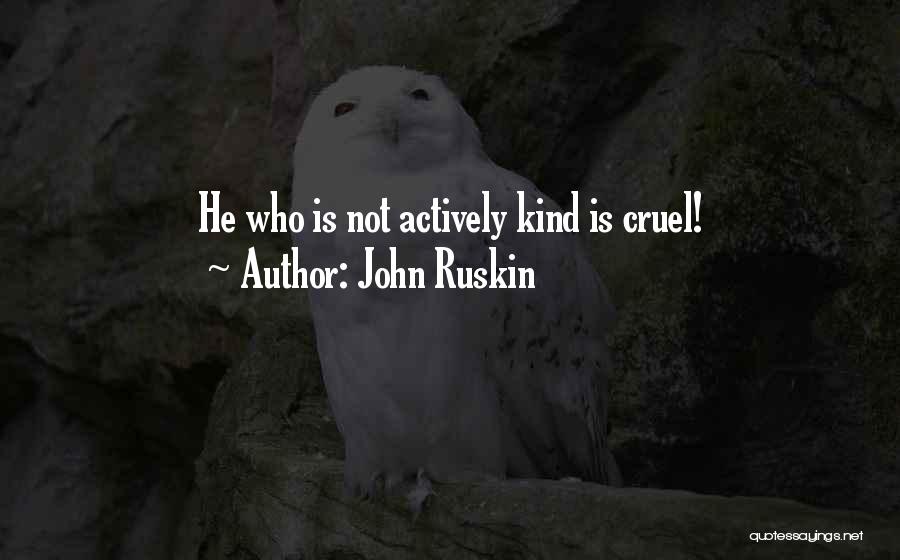 John Ruskin Quotes: He Who Is Not Actively Kind Is Cruel!