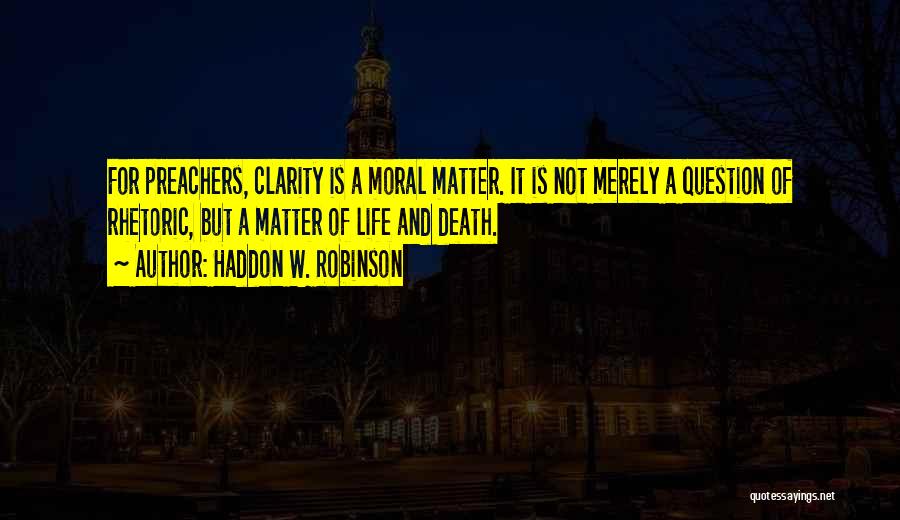 Haddon W. Robinson Quotes: For Preachers, Clarity Is A Moral Matter. It Is Not Merely A Question Of Rhetoric, But A Matter Of Life