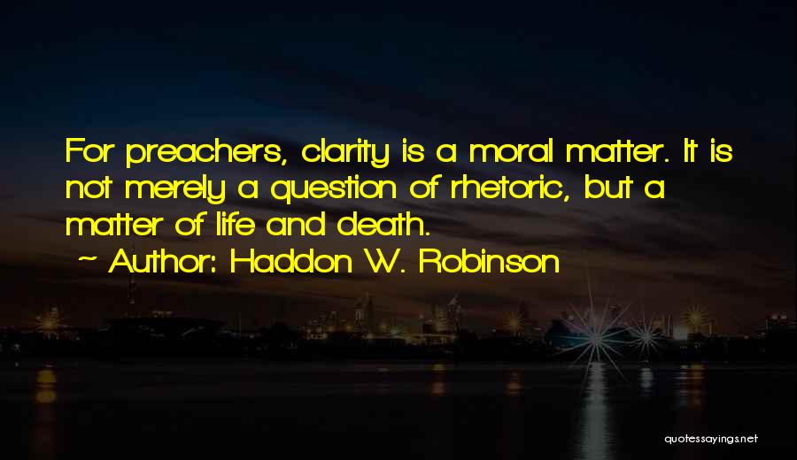 Haddon W. Robinson Quotes: For Preachers, Clarity Is A Moral Matter. It Is Not Merely A Question Of Rhetoric, But A Matter Of Life