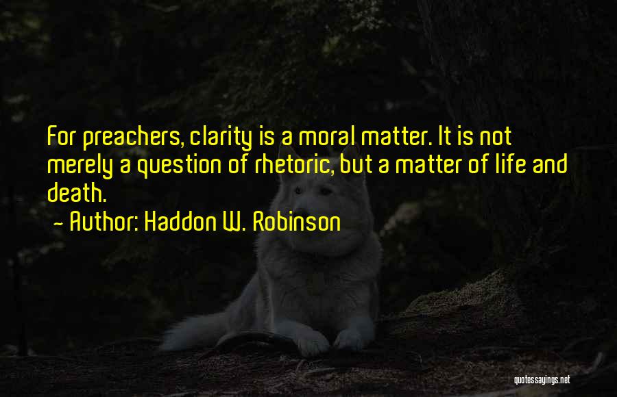 Haddon W. Robinson Quotes: For Preachers, Clarity Is A Moral Matter. It Is Not Merely A Question Of Rhetoric, But A Matter Of Life