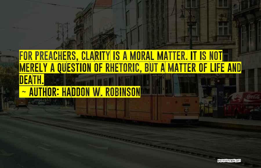 Haddon W. Robinson Quotes: For Preachers, Clarity Is A Moral Matter. It Is Not Merely A Question Of Rhetoric, But A Matter Of Life