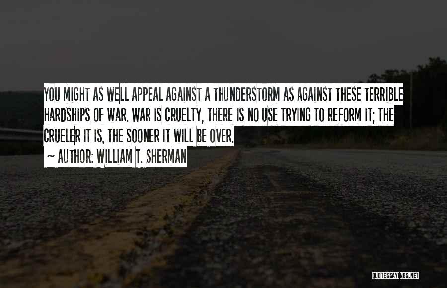 William T. Sherman Quotes: You Might As Well Appeal Against A Thunderstorm As Against These Terrible Hardships Of War. War Is Cruelty, There Is