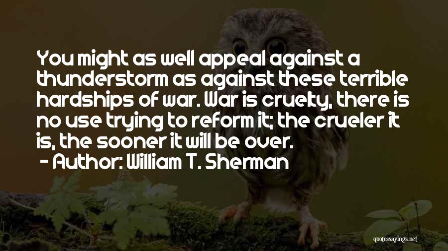 William T. Sherman Quotes: You Might As Well Appeal Against A Thunderstorm As Against These Terrible Hardships Of War. War Is Cruelty, There Is