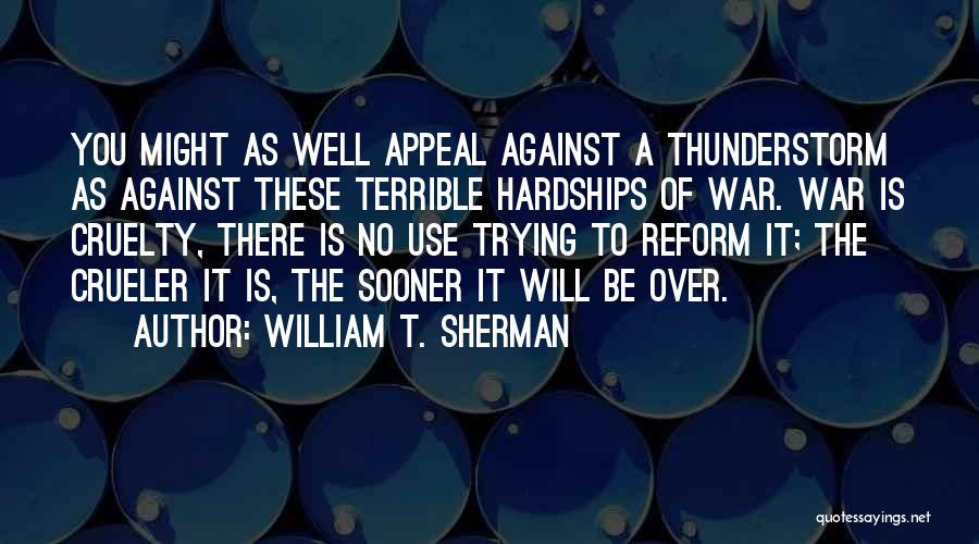 William T. Sherman Quotes: You Might As Well Appeal Against A Thunderstorm As Against These Terrible Hardships Of War. War Is Cruelty, There Is