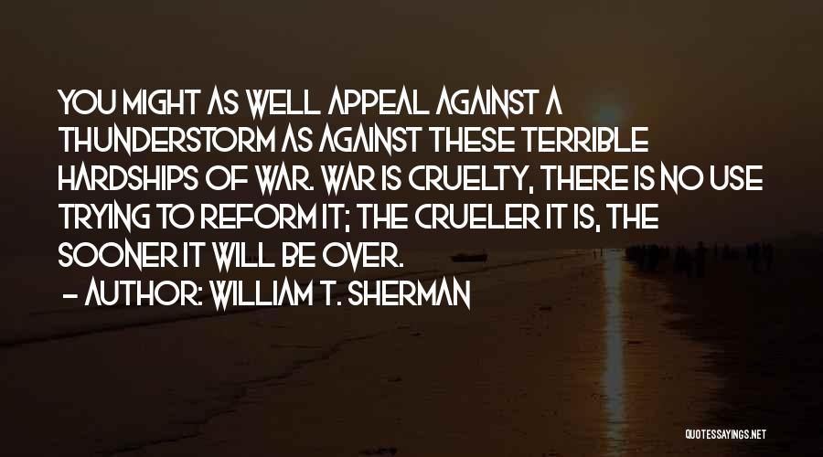 William T. Sherman Quotes: You Might As Well Appeal Against A Thunderstorm As Against These Terrible Hardships Of War. War Is Cruelty, There Is