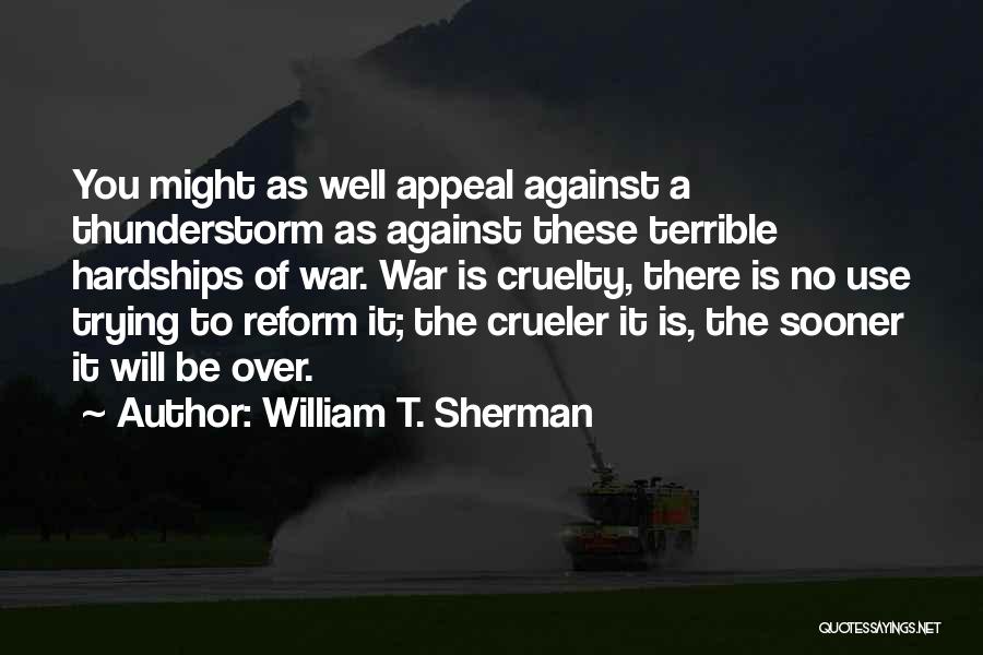 William T. Sherman Quotes: You Might As Well Appeal Against A Thunderstorm As Against These Terrible Hardships Of War. War Is Cruelty, There Is