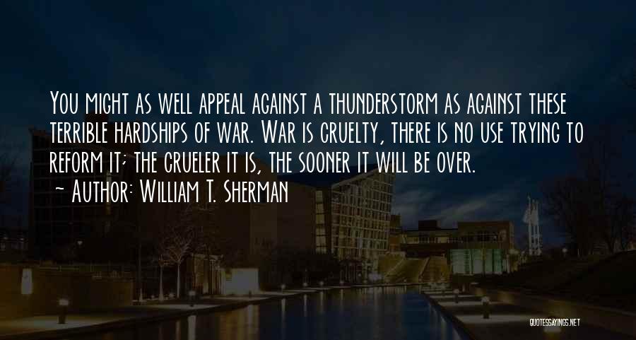 William T. Sherman Quotes: You Might As Well Appeal Against A Thunderstorm As Against These Terrible Hardships Of War. War Is Cruelty, There Is