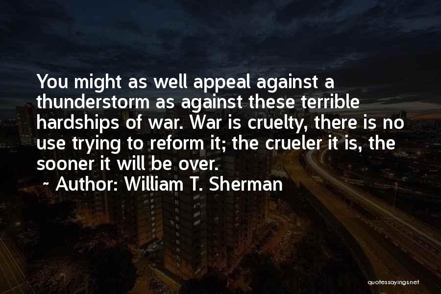 William T. Sherman Quotes: You Might As Well Appeal Against A Thunderstorm As Against These Terrible Hardships Of War. War Is Cruelty, There Is