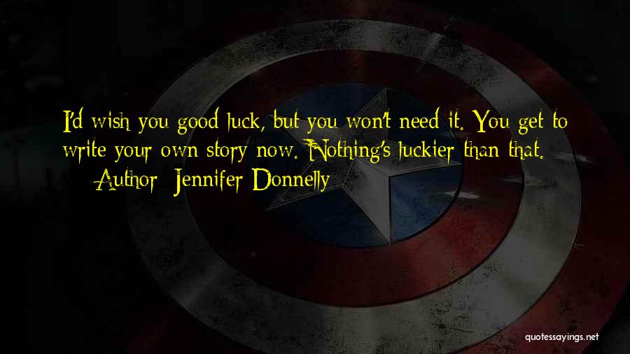 Jennifer Donnelly Quotes: I'd Wish You Good Luck, But You Won't Need It. You Get To Write Your Own Story Now. Nothing's Luckier