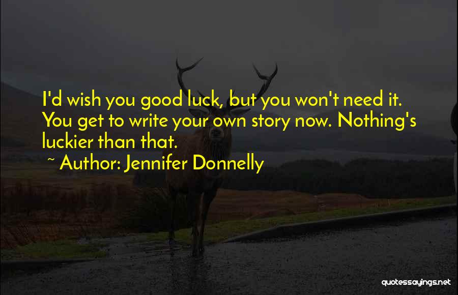 Jennifer Donnelly Quotes: I'd Wish You Good Luck, But You Won't Need It. You Get To Write Your Own Story Now. Nothing's Luckier