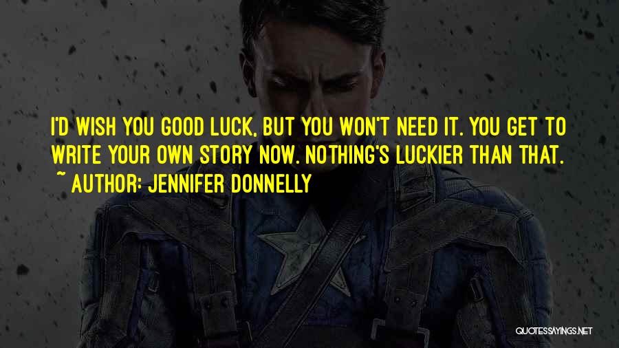 Jennifer Donnelly Quotes: I'd Wish You Good Luck, But You Won't Need It. You Get To Write Your Own Story Now. Nothing's Luckier