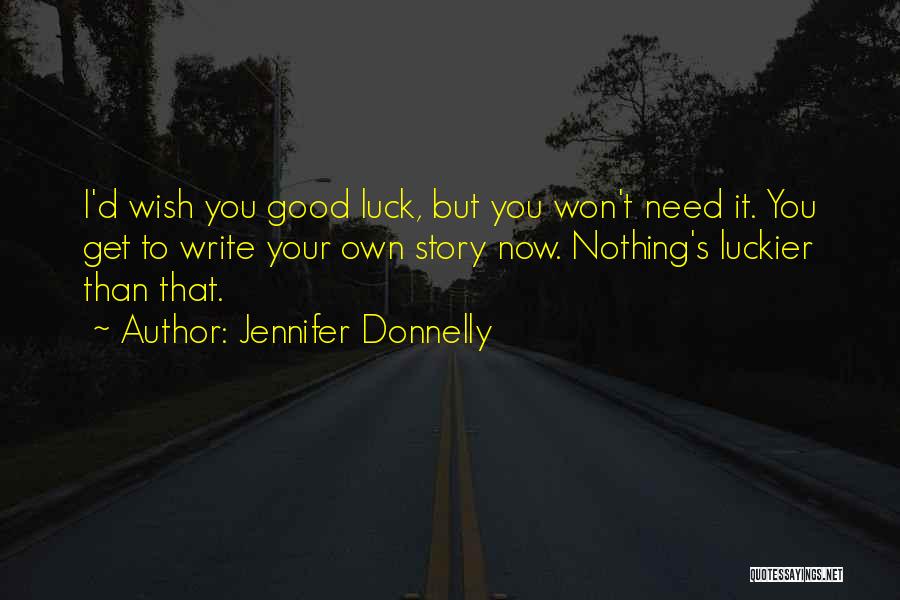 Jennifer Donnelly Quotes: I'd Wish You Good Luck, But You Won't Need It. You Get To Write Your Own Story Now. Nothing's Luckier