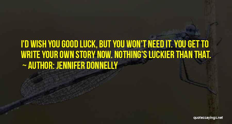 Jennifer Donnelly Quotes: I'd Wish You Good Luck, But You Won't Need It. You Get To Write Your Own Story Now. Nothing's Luckier