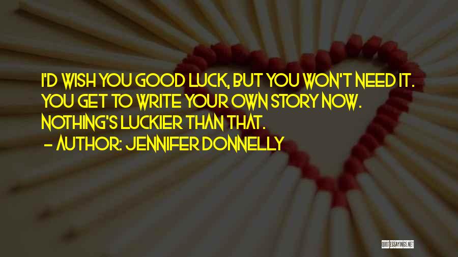 Jennifer Donnelly Quotes: I'd Wish You Good Luck, But You Won't Need It. You Get To Write Your Own Story Now. Nothing's Luckier