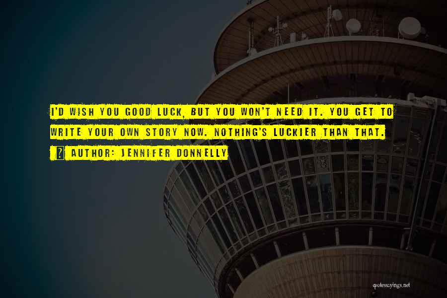 Jennifer Donnelly Quotes: I'd Wish You Good Luck, But You Won't Need It. You Get To Write Your Own Story Now. Nothing's Luckier