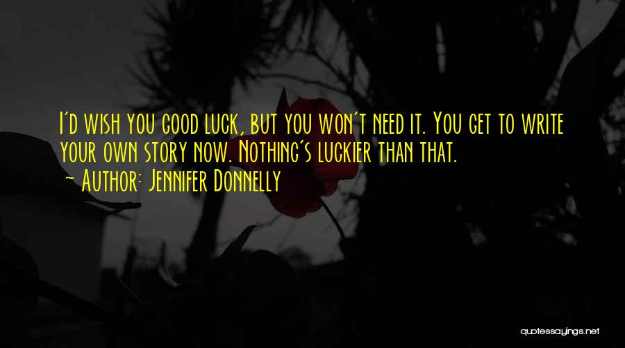 Jennifer Donnelly Quotes: I'd Wish You Good Luck, But You Won't Need It. You Get To Write Your Own Story Now. Nothing's Luckier