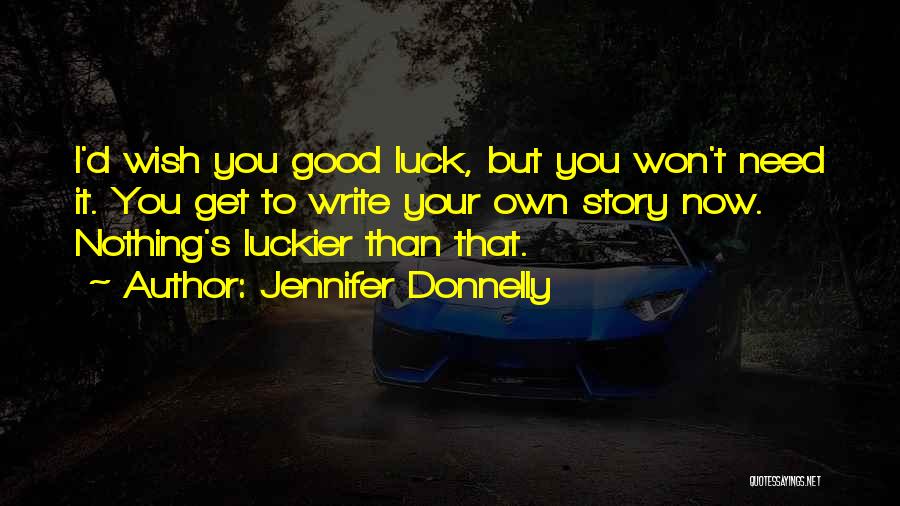 Jennifer Donnelly Quotes: I'd Wish You Good Luck, But You Won't Need It. You Get To Write Your Own Story Now. Nothing's Luckier