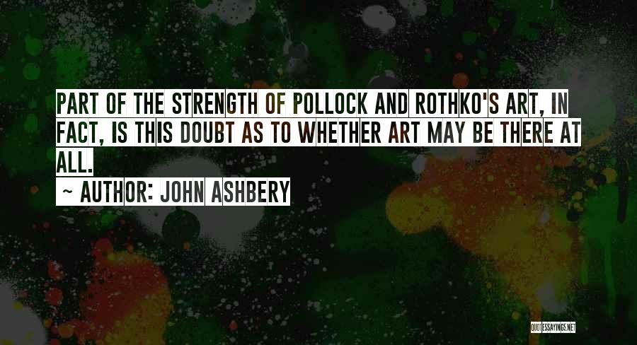 John Ashbery Quotes: Part Of The Strength Of Pollock And Rothko's Art, In Fact, Is This Doubt As To Whether Art May Be