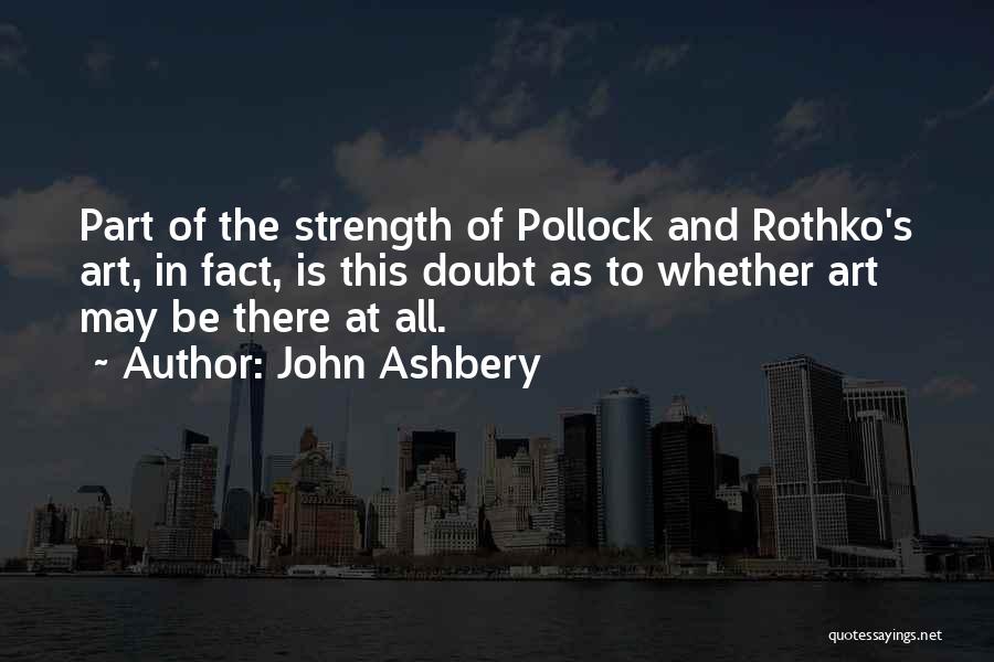 John Ashbery Quotes: Part Of The Strength Of Pollock And Rothko's Art, In Fact, Is This Doubt As To Whether Art May Be