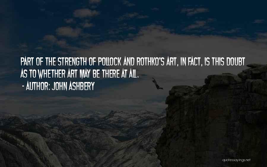 John Ashbery Quotes: Part Of The Strength Of Pollock And Rothko's Art, In Fact, Is This Doubt As To Whether Art May Be