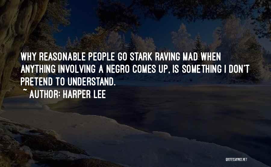 Harper Lee Quotes: Why Reasonable People Go Stark Raving Mad When Anything Involving A Negro Comes Up, Is Something I Don't Pretend To