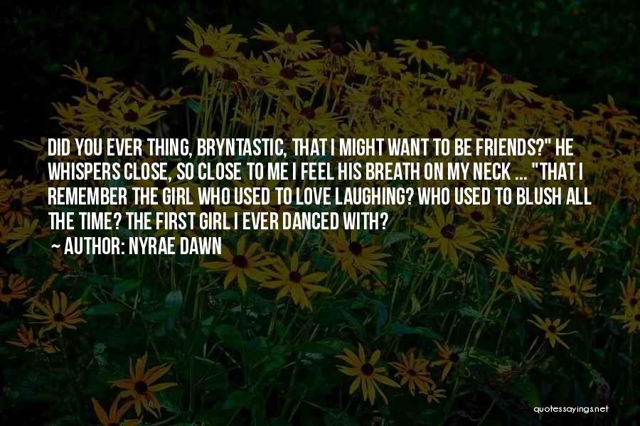 Nyrae Dawn Quotes: Did You Ever Thing, Bryntastic, That I Might Want To Be Friends? He Whispers Close, So Close To Me I