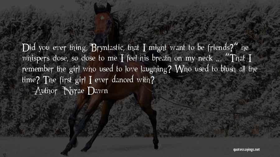 Nyrae Dawn Quotes: Did You Ever Thing, Bryntastic, That I Might Want To Be Friends? He Whispers Close, So Close To Me I