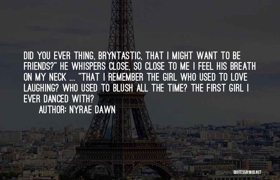 Nyrae Dawn Quotes: Did You Ever Thing, Bryntastic, That I Might Want To Be Friends? He Whispers Close, So Close To Me I