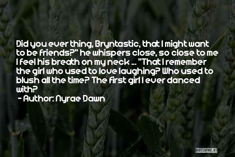 Nyrae Dawn Quotes: Did You Ever Thing, Bryntastic, That I Might Want To Be Friends? He Whispers Close, So Close To Me I