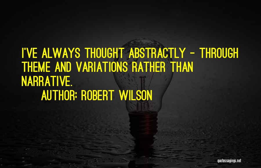 Robert Wilson Quotes: I've Always Thought Abstractly - Through Theme And Variations Rather Than Narrative.