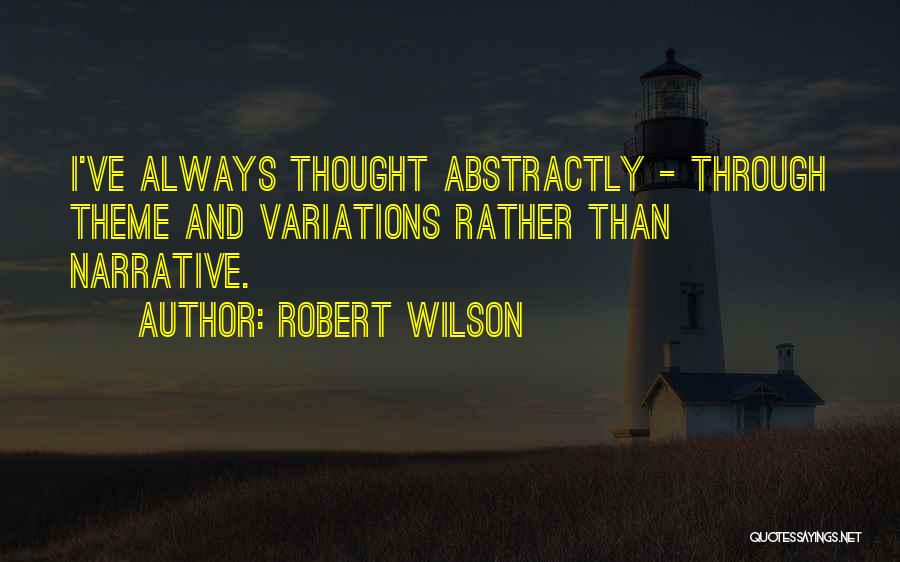 Robert Wilson Quotes: I've Always Thought Abstractly - Through Theme And Variations Rather Than Narrative.