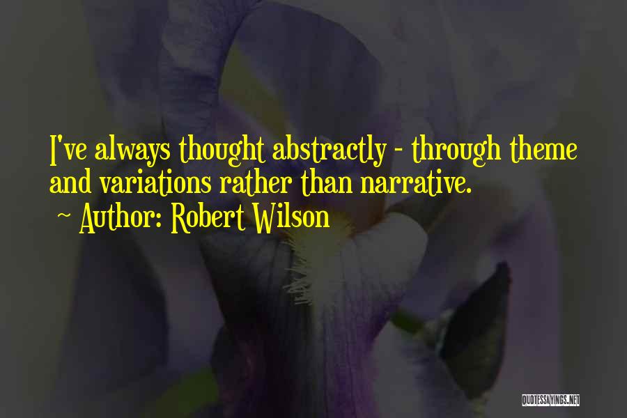 Robert Wilson Quotes: I've Always Thought Abstractly - Through Theme And Variations Rather Than Narrative.