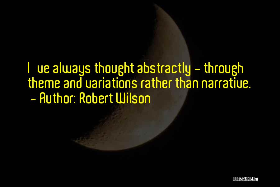 Robert Wilson Quotes: I've Always Thought Abstractly - Through Theme And Variations Rather Than Narrative.