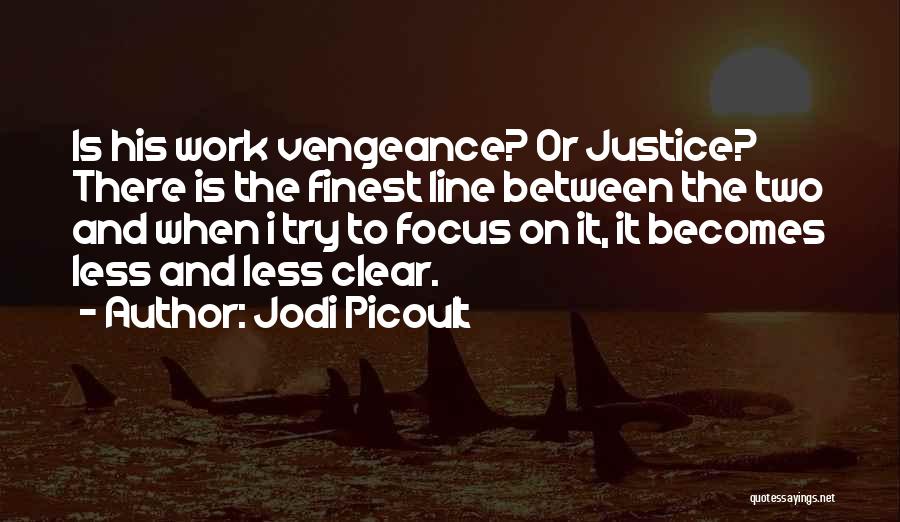 Jodi Picoult Quotes: Is His Work Vengeance? Or Justice? There Is The Finest Line Between The Two And When I Try To Focus