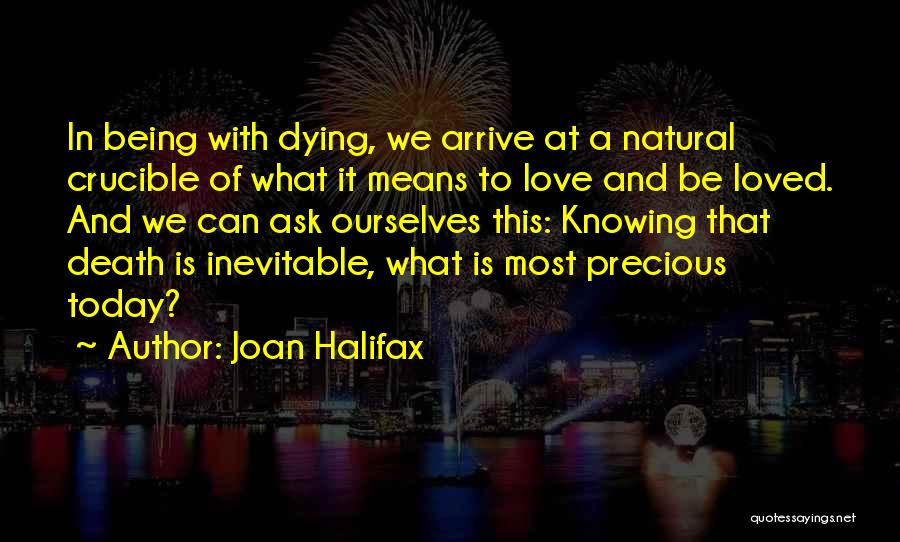 Joan Halifax Quotes: In Being With Dying, We Arrive At A Natural Crucible Of What It Means To Love And Be Loved. And
